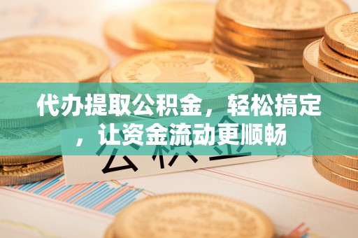 尖山代办提取公积金，轻松搞定，让资金流动更顺畅