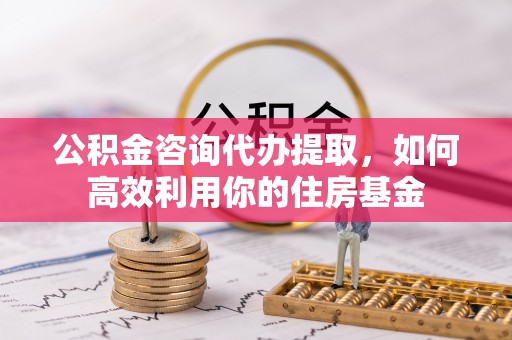 尖山公积金咨询代办提取，如何高效利用你的住房基金