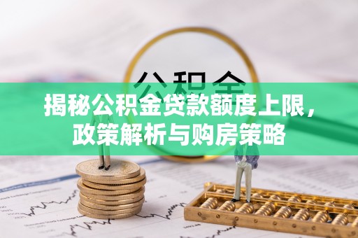 尖山揭秘公积金贷款额度上限，政策解析与购房策略