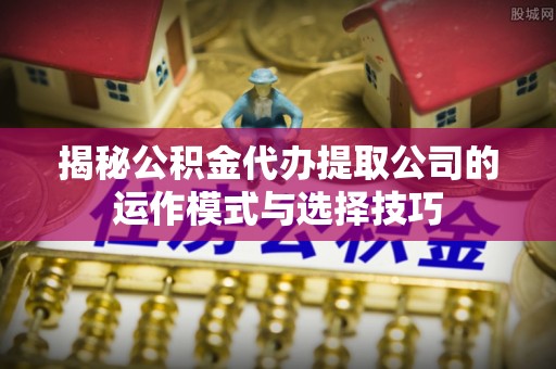 尖山揭秘公积金代办提取公司的运作模式与选择技巧
