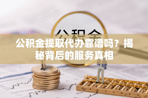 尖山公积金提取代办靠谱吗？揭秘背后的服务真相