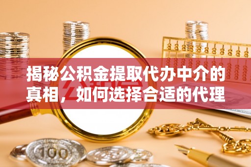 尖山揭秘公积金提取代办中介的真相，如何选择合适的代理服务？