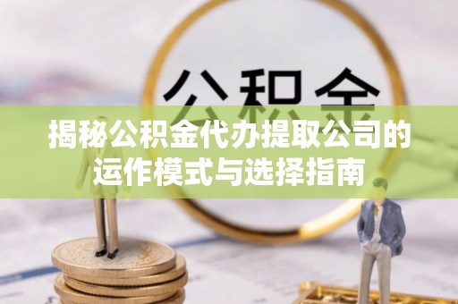 尖山揭秘公积金代办提取公司的运作模式与选择指南