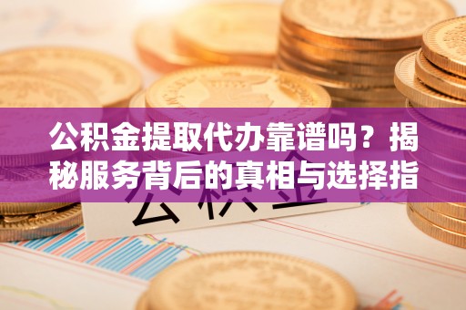 尖山公积金提取代办靠谱吗？揭秘服务背后的真相与选择指南