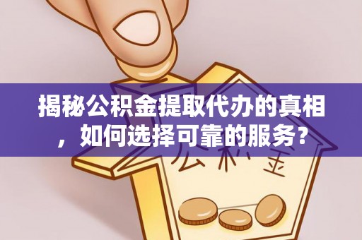 尖山揭秘公积金提取代办的真相，如何选择可靠的服务？