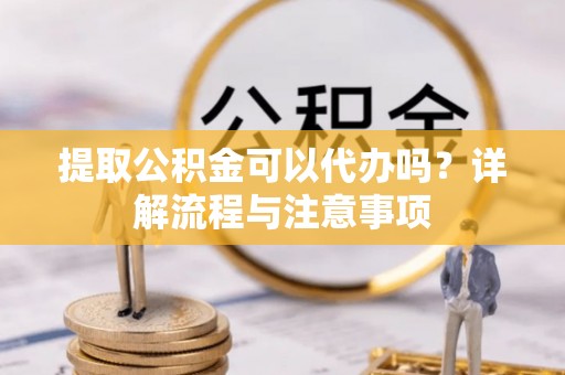 尖山提取公积金可以代办吗？详解流程与注意事项