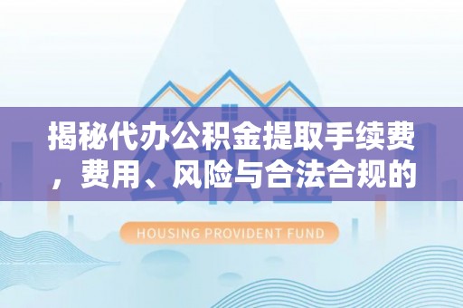 尖山揭秘代办公积金提取手续费，费用、风险与合法合规的全解析