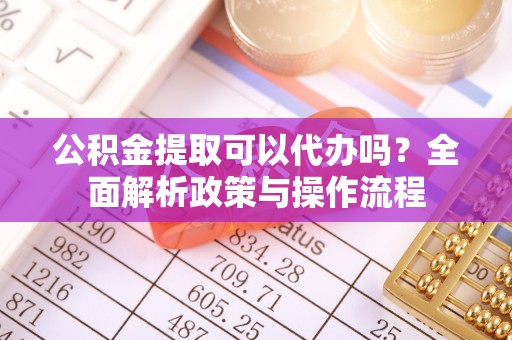 尖山公积金提取可以代办吗？全面解析政策与操作流程