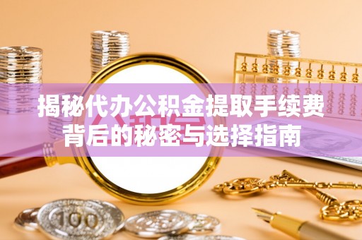 尖山揭秘代办公积金提取手续费背后的秘密与选择指南