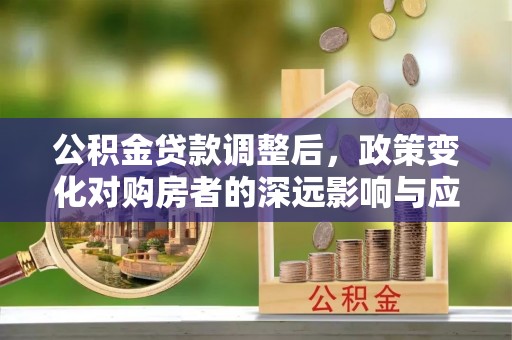 尖山公积金贷款调整后，政策变化对购房者的深远影响与应对策略