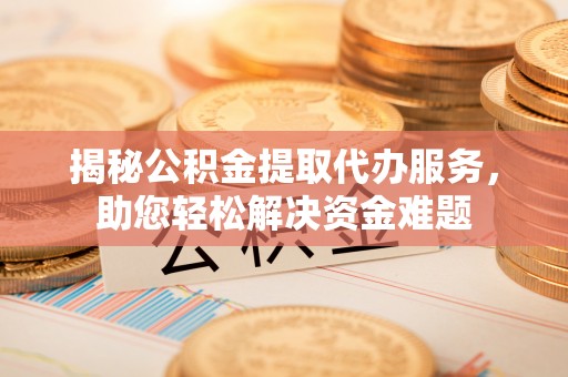 尖山揭秘公积金提取代办服务，助您轻松解决资金难题