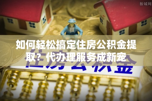 尖山如何轻松搞定住房公积金提取？代办理服务成新宠