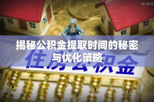 尖山揭秘公积金提取时间的秘密与优化策略