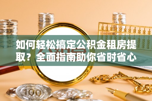 尖山如何轻松搞定公积金租房提取？全面指南助你省时省心