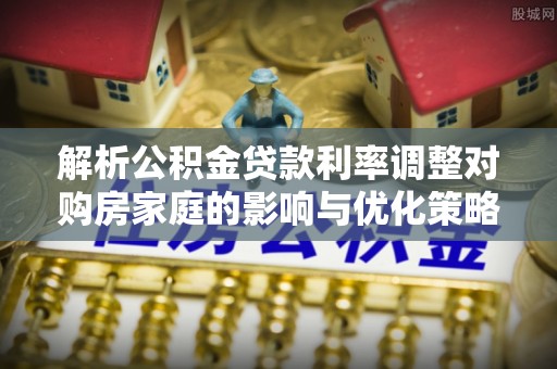 尖山解析公积金贷款利率调整对购房家庭的影响与优化策略