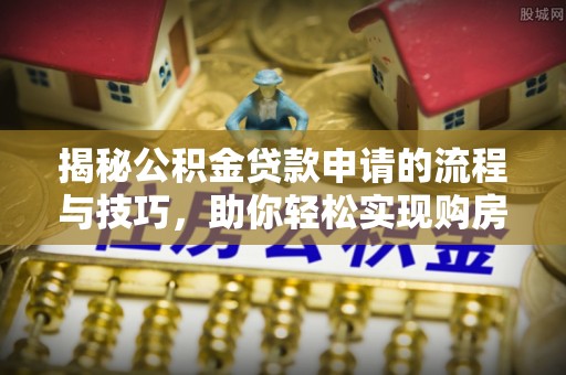 尖山揭秘公积金贷款申请的流程与技巧，助你轻松实现购房梦想