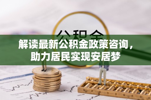 尖山解读最新公积金政策咨询，助力居民实现安居梦