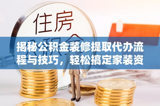 尖山揭秘公积金装修提取代办流程与技巧，轻松搞定家装资金难题
