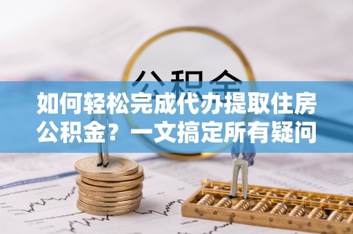 尖山如何轻松完成代办提取住房公积金？一文搞定所有疑问