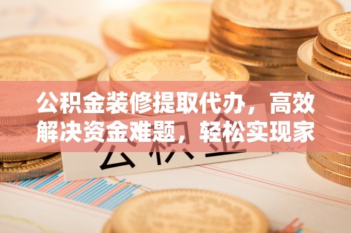 尖山公积金装修提取代办，高效解决资金难题，轻松实现家居梦想