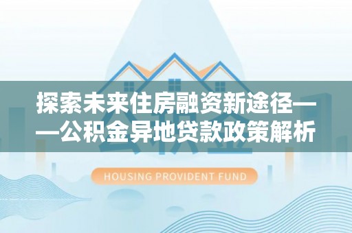 尖山探索未来住房融资新途径——公积金异地贷款政策解析与实践