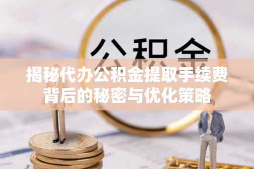 尖山揭秘代办公积金提取手续费背后的秘密与优化策略