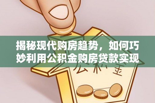 尖山揭秘现代购房趋势，如何巧妙利用公积金购房贷款实现置业梦想