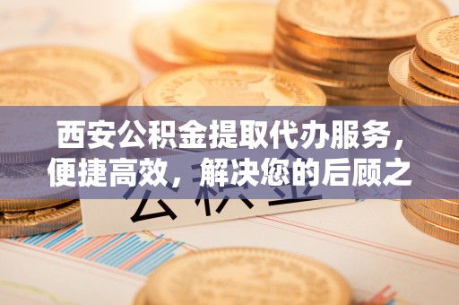 尖山西安公积金提取代办服务，便捷高效，解决您的后顾之忧