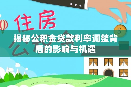 尖山揭秘公积金贷款利率调整背后的影响与机遇