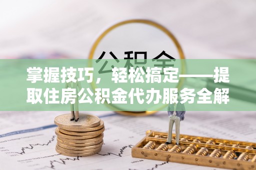 尖山掌握技巧，轻松搞定——提取住房公积金代办服务全解析