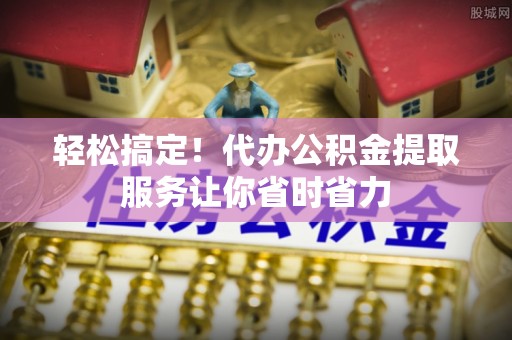 尖山轻松搞定！代办公积金提取服务让你省时省力