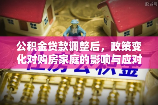 尖山公积金贷款调整后，政策变化对购房家庭的影响与应对策略