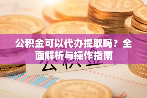 尖山公积金可以代办提取吗？全面解析与操作指南