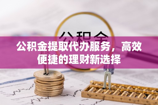 尖山公积金提取代办服务，高效便捷的理财新选择