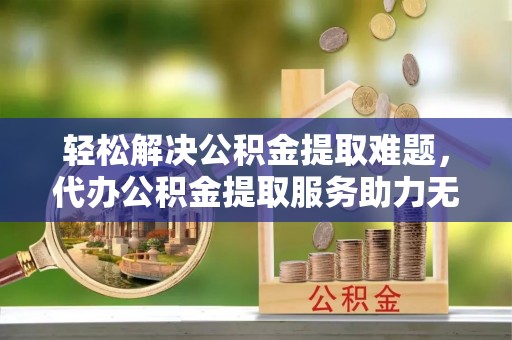 尖山轻松解决公积金提取难题，代办公积金提取服务助力无忧生活