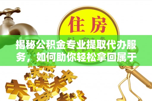 尖山揭秘公积金专业提取代办服务，如何助你轻松拿回属于你的资金