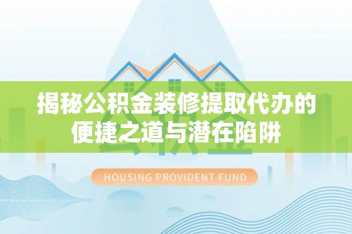 尖山揭秘公积金装修提取代办的便捷之道与潜在陷阱