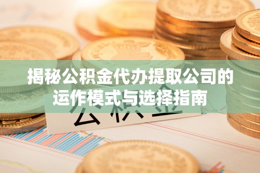 尖山揭秘公积金代办提取公司的运作模式与选择指南