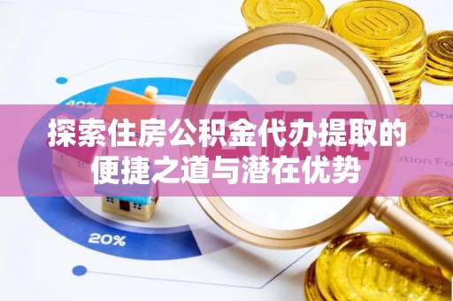 尖山探索住房公积金代办提取的便捷之道与潜在优势