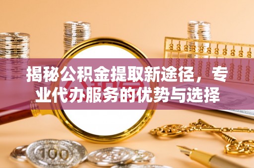 尖山揭秘公积金提取新途径，专业代办服务的优势与选择