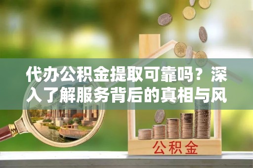 尖山代办公积金提取可靠吗？深入了解服务背后的真相与风险