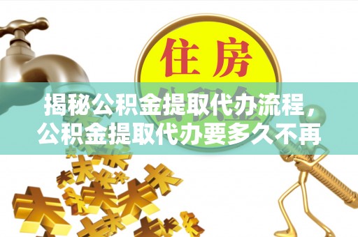 尖山揭秘公积金提取代办流程，公积金提取代办要多久不再迷茫