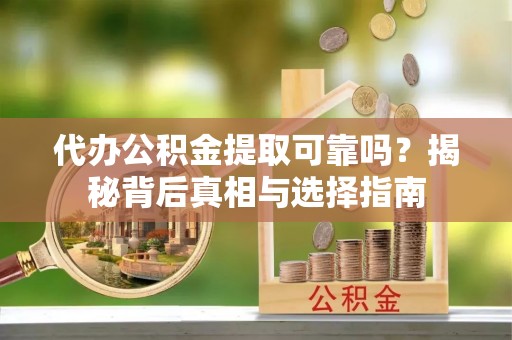 尖山代办公积金提取可靠吗？揭秘背后真相与选择指南