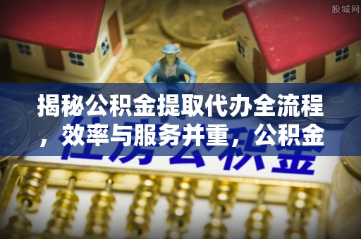 尖山揭秘公积金提取代办全流程，效率与服务并重，公积金提取代办要多久不再是难题