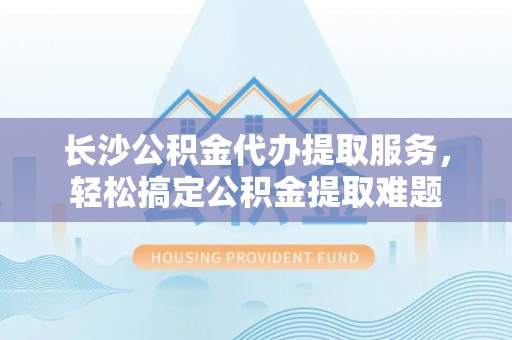 尖山长沙公积金代办提取服务，轻松搞定公积金提取难题