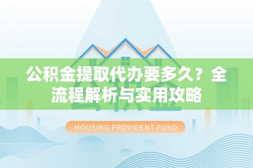 尖山公积金提取代办要多久？全流程解析与实用攻略