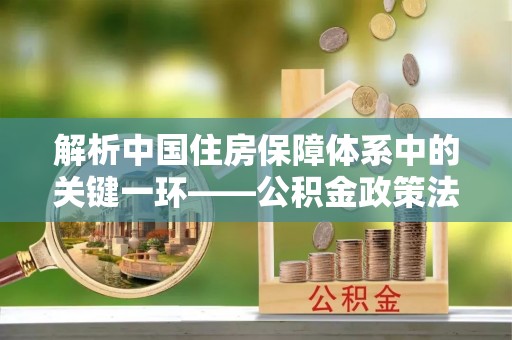 尖山解析中国住房保障体系中的关键一环——公积金政策法规的演变与影响