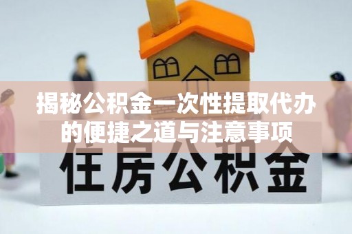 尖山揭秘公积金一次性提取代办的便捷之道与注意事项