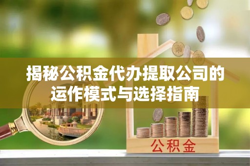 尖山揭秘公积金代办提取公司的运作模式与选择指南