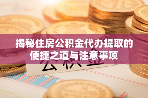 尖山揭秘住房公积金代办提取的便捷之道与注意事项